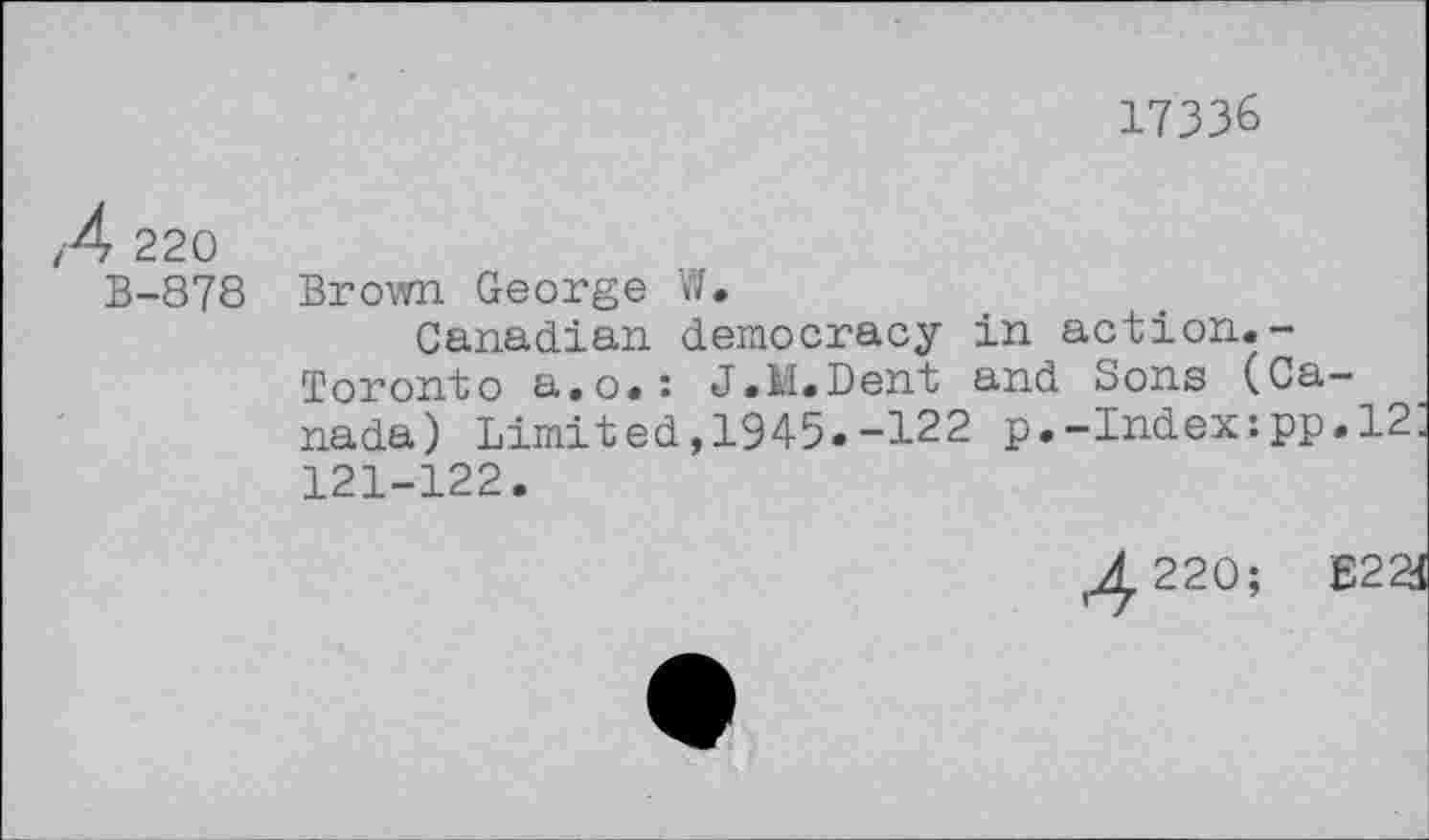 ﻿17336
/4 220
B-878 Brown George W.
Canadian democracy in action.-Toronto a.o.: J.M.Dent and Sons (Canada) Limited,1945.-122 p.-Index:pp.12 121-122.
4-220;